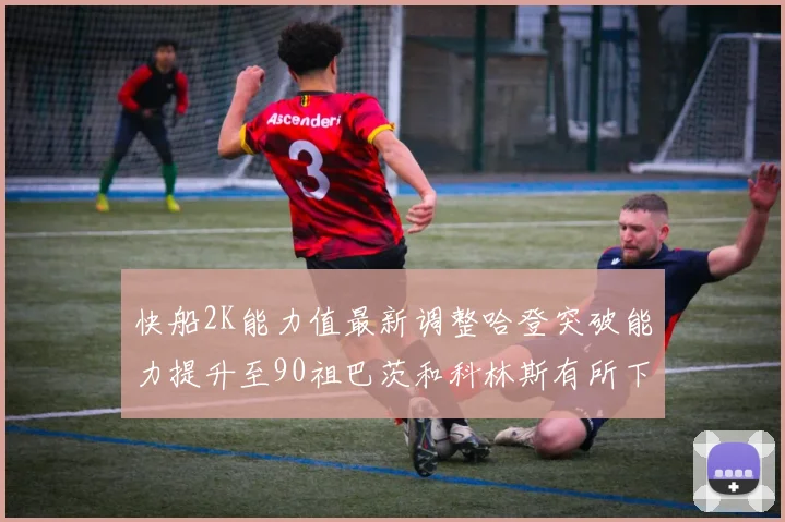快船2K能力值最新调整哈登突破能力提升至90祖巴茨和科林斯有所下滑