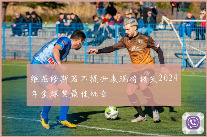 维尼修斯若不提升表现将错失2024年金球奖最佳机会