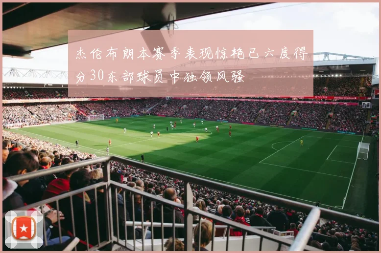 杰伦布朗本赛季表现惊艳已六度得分30东部球员中独领风骚