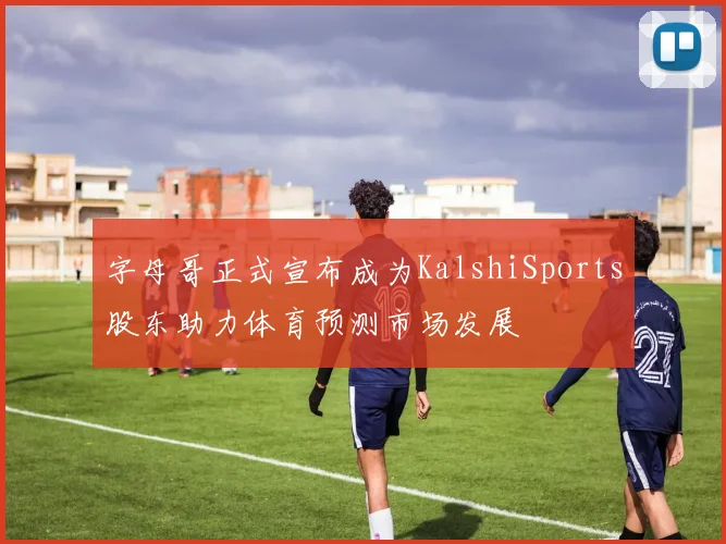 字母哥正式宣布成为KalshiSports股东助力体育预测市场发展