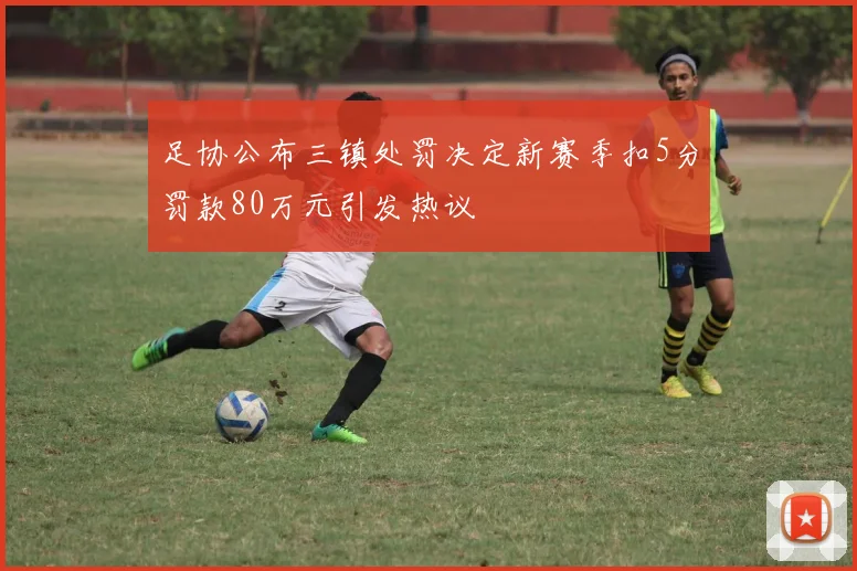 足协公布三镇处罚决定新赛季扣5分罚款80万元引发热议