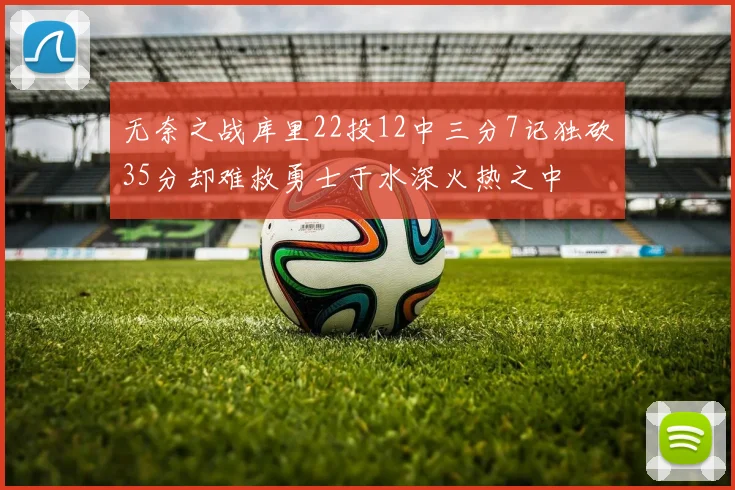 无奈之战库里22投12中三分7记独砍35分却难救勇士于水深火热之中