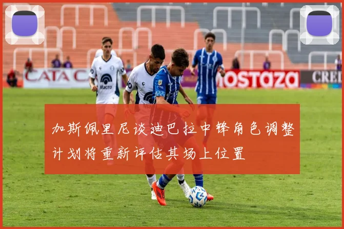 加斯佩里尼谈迪巴拉中锋角色调整计划将重新评估其场上位置