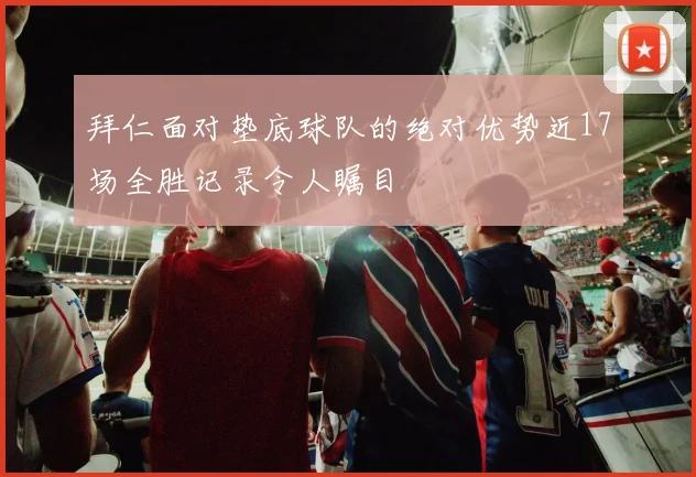 拜仁面对垫底球队的绝对优势近17场全胜记录令人瞩目