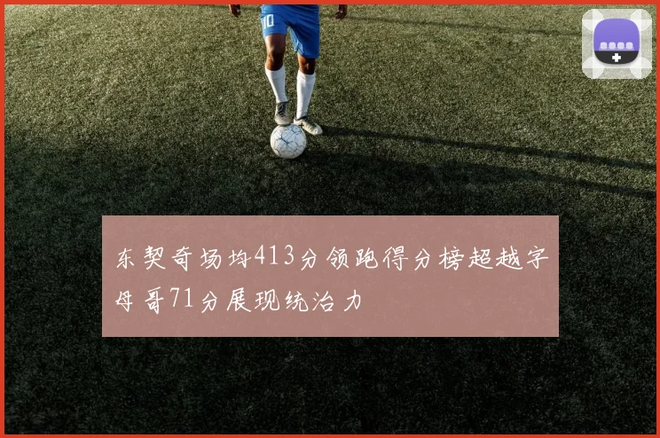 东契奇场均413分领跑得分榜超越字母哥71分展现统治力