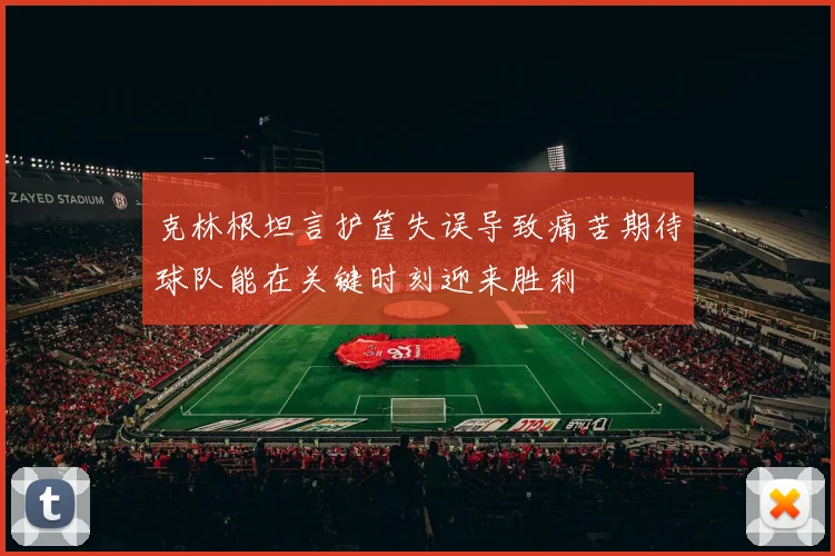 克林根坦言护筐失误导致痛苦期待球队能在关键时刻迎来胜利
