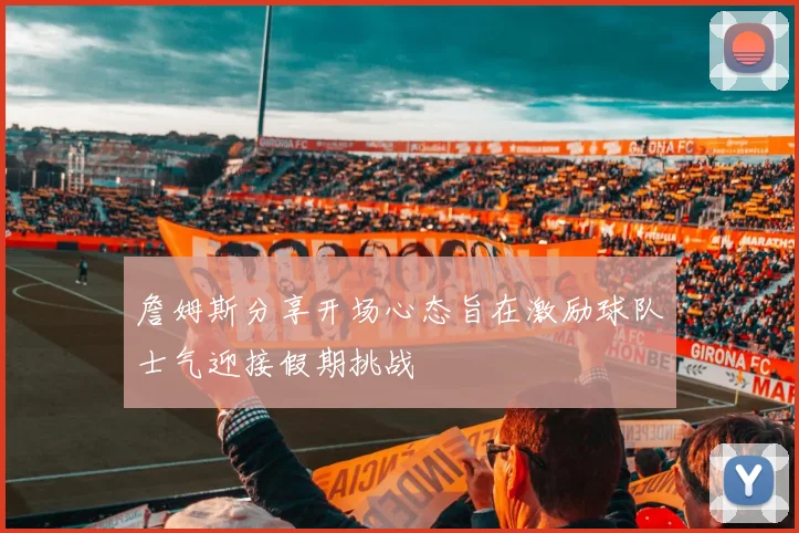 詹姆斯分享开场心态旨在激励球队士气迎接假期挑战