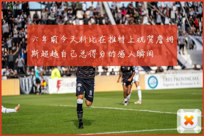 六年前今天科比在推特上祝贺詹姆斯超越自己总得分的感人瞬间
