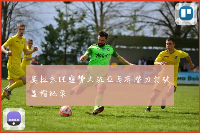 奥拉朱旺盛赞文班亚马有潜力打破盖帽纪录