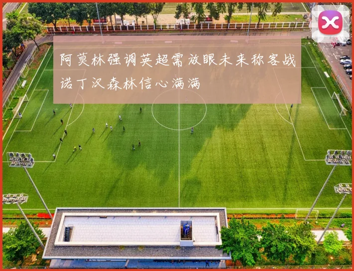 阿莫林强调英超需放眼未来称客战诺丁汉森林信心满满