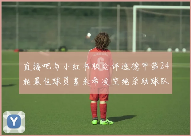 直播吧与小红书联合评选德甲第24轮最佳球员基米希凌空绝杀助球队赢得国家德比