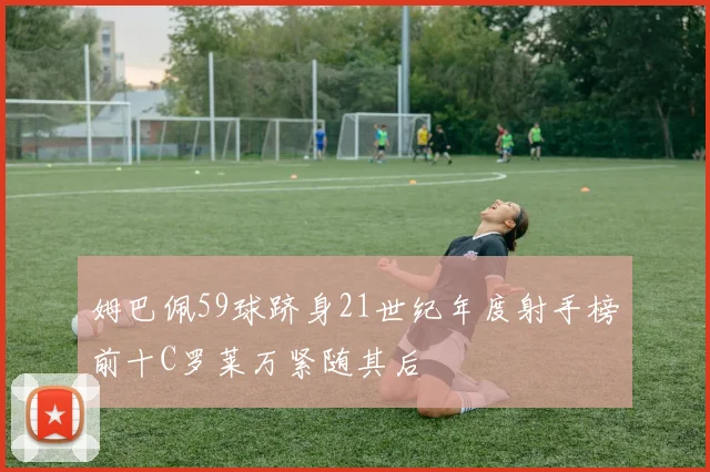 姆巴佩59球跻身21世纪年度射手榜前十C罗莱万紧随其后
