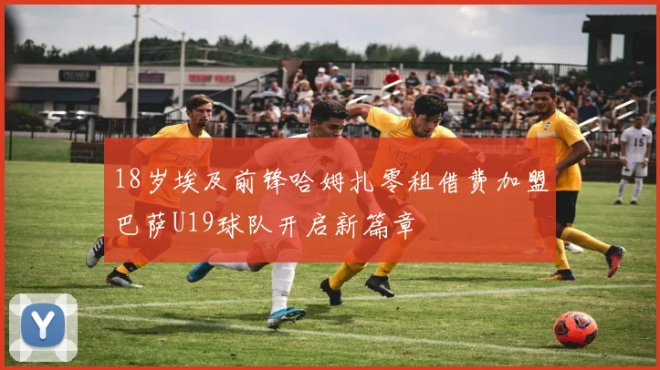 18岁埃及前锋哈姆扎零租借费加盟巴萨U19球队开启新篇章
