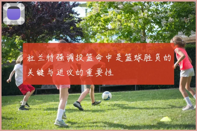 杜兰特强调投篮命中是篮球胜负的关键与进攻的重要性