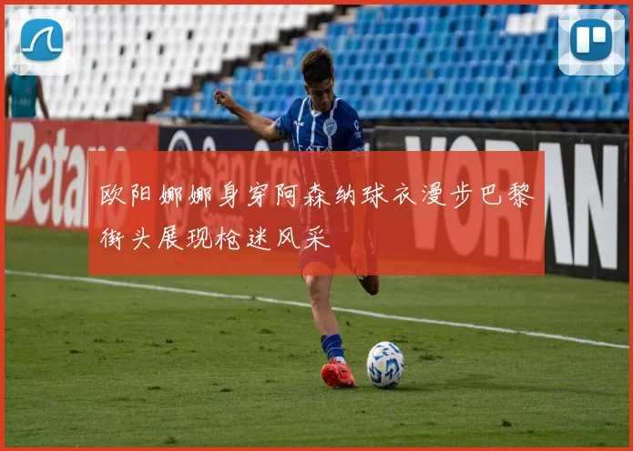 欧阳娜娜身穿阿森纳球衣漫步巴黎街头展现枪迷风采