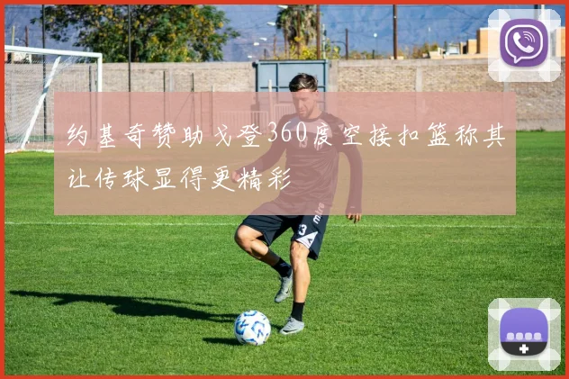 约基奇赞助戈登360度空接扣篮称其让传球显得更精彩